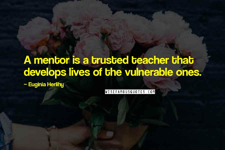 Euginia Herlihy Quotes: A mentor is a trusted teacher that develops lives of the vulnerable ones.