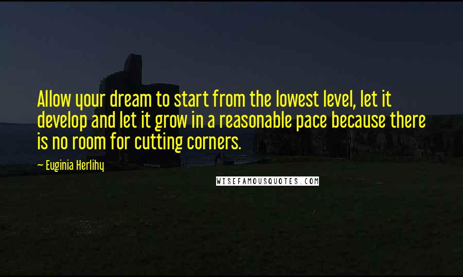 Euginia Herlihy Quotes: Allow your dream to start from the lowest level, let it develop and let it grow in a reasonable pace because there is no room for cutting corners.