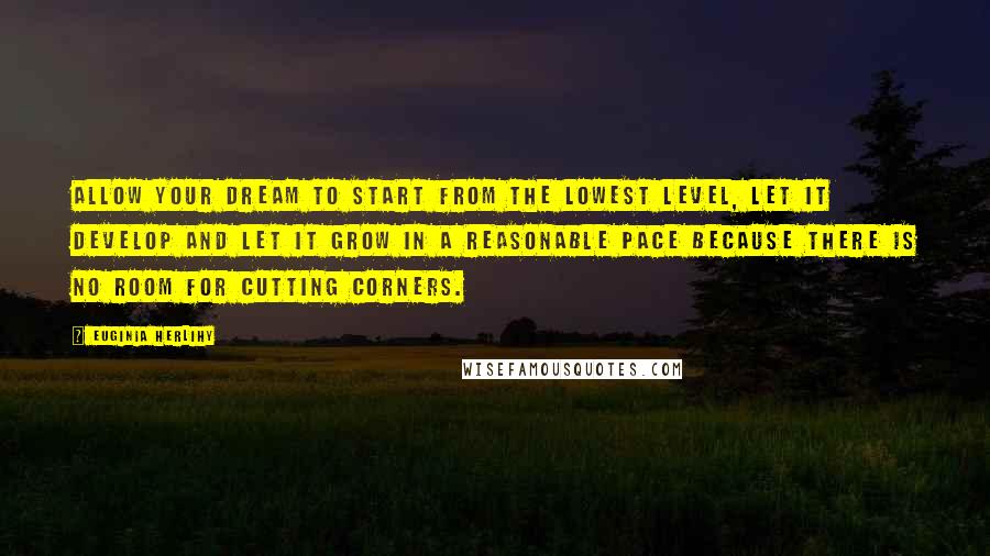Euginia Herlihy Quotes: Allow your dream to start from the lowest level, let it develop and let it grow in a reasonable pace because there is no room for cutting corners.