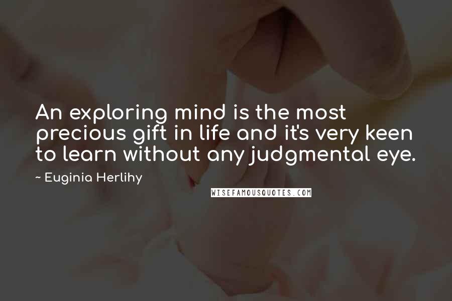 Euginia Herlihy Quotes: An exploring mind is the most precious gift in life and it's very keen to learn without any judgmental eye.