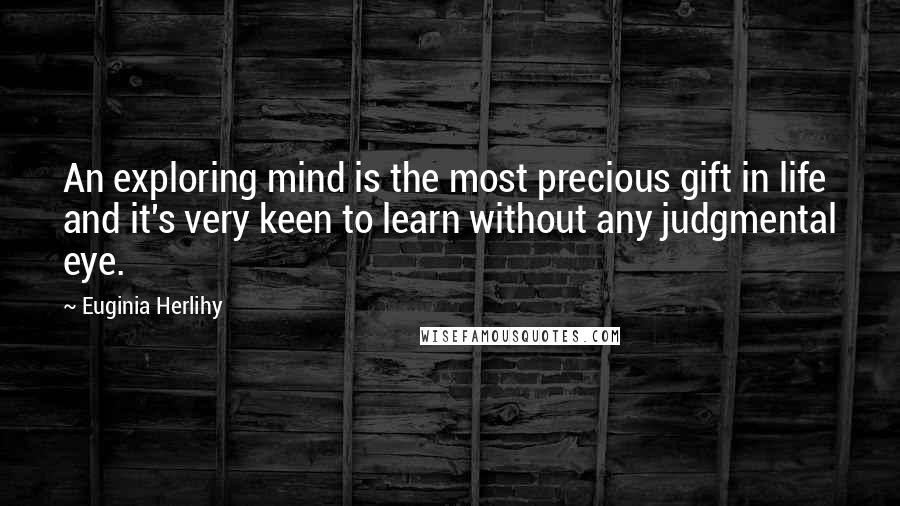 Euginia Herlihy Quotes: An exploring mind is the most precious gift in life and it's very keen to learn without any judgmental eye.
