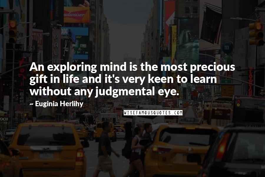 Euginia Herlihy Quotes: An exploring mind is the most precious gift in life and it's very keen to learn without any judgmental eye.