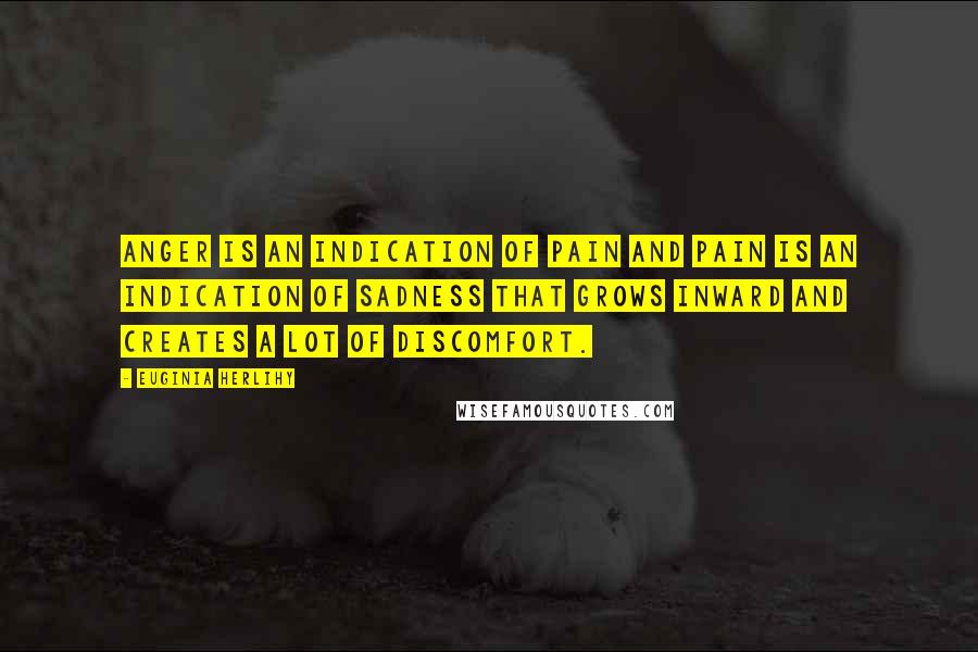 Euginia Herlihy Quotes: Anger is an indication of pain and pain is an indication of sadness that grows inward and creates a lot of discomfort.