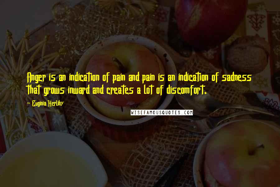 Euginia Herlihy Quotes: Anger is an indication of pain and pain is an indication of sadness that grows inward and creates a lot of discomfort.