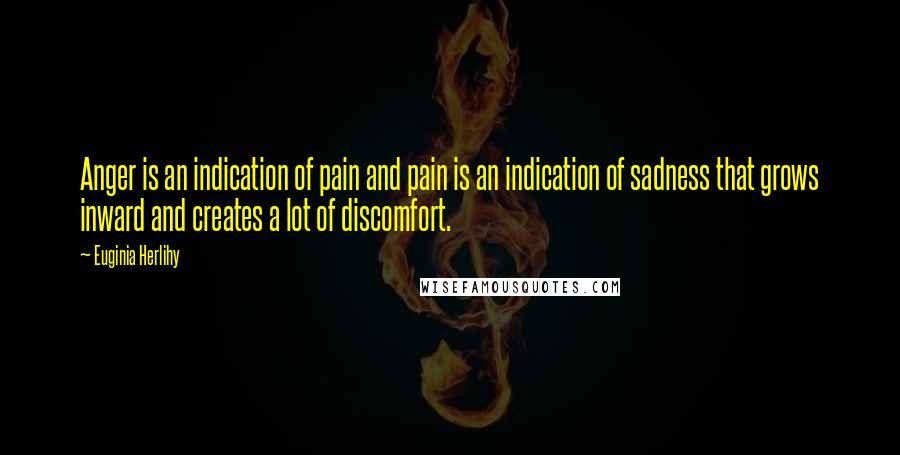 Euginia Herlihy Quotes: Anger is an indication of pain and pain is an indication of sadness that grows inward and creates a lot of discomfort.