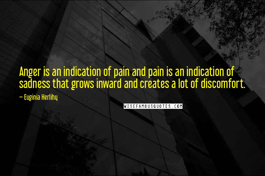 Euginia Herlihy Quotes: Anger is an indication of pain and pain is an indication of sadness that grows inward and creates a lot of discomfort.
