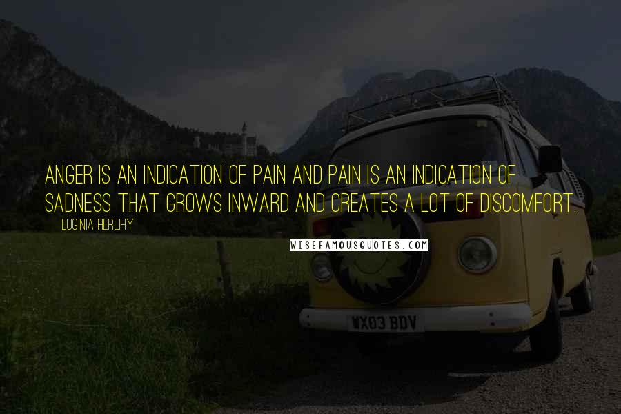 Euginia Herlihy Quotes: Anger is an indication of pain and pain is an indication of sadness that grows inward and creates a lot of discomfort.