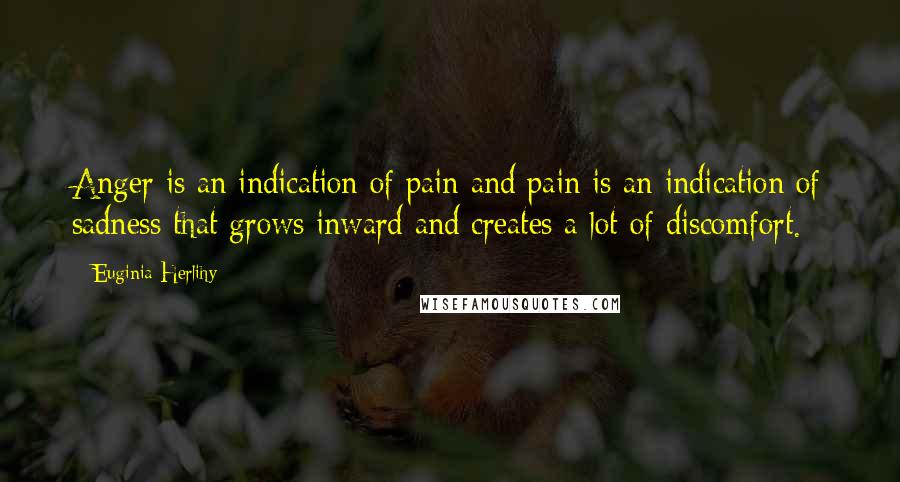 Euginia Herlihy Quotes: Anger is an indication of pain and pain is an indication of sadness that grows inward and creates a lot of discomfort.