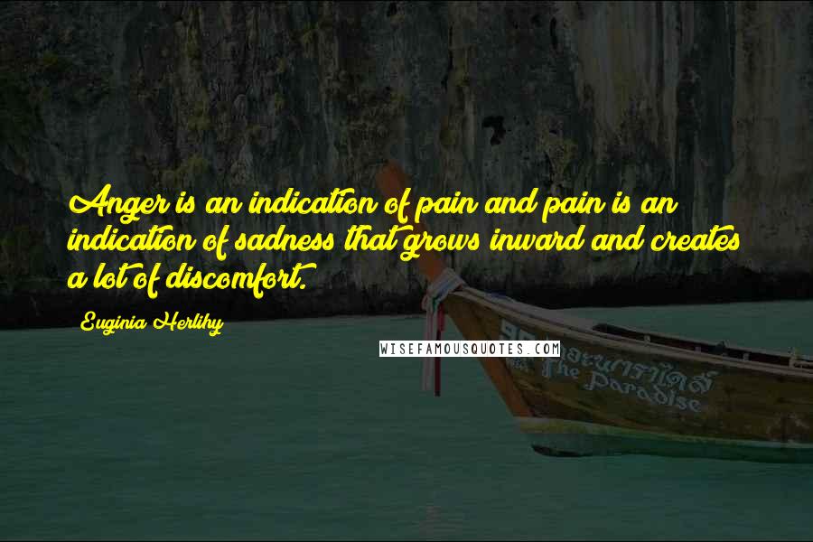 Euginia Herlihy Quotes: Anger is an indication of pain and pain is an indication of sadness that grows inward and creates a lot of discomfort.