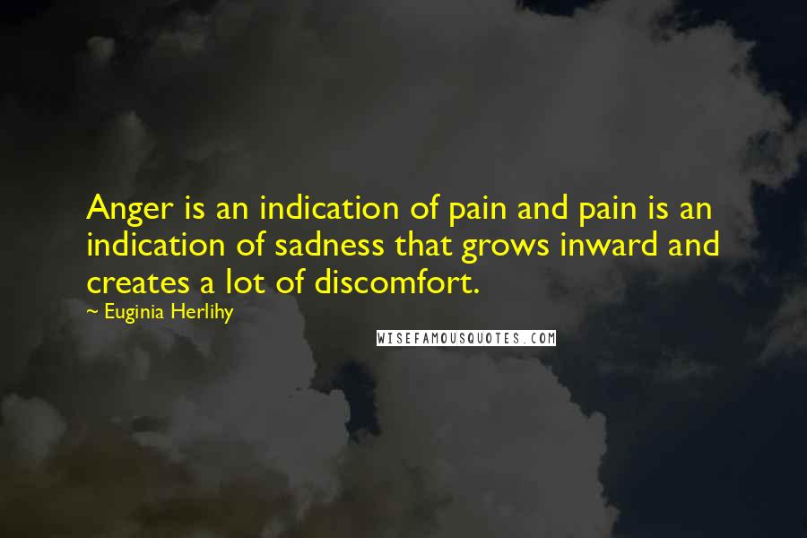 Euginia Herlihy Quotes: Anger is an indication of pain and pain is an indication of sadness that grows inward and creates a lot of discomfort.