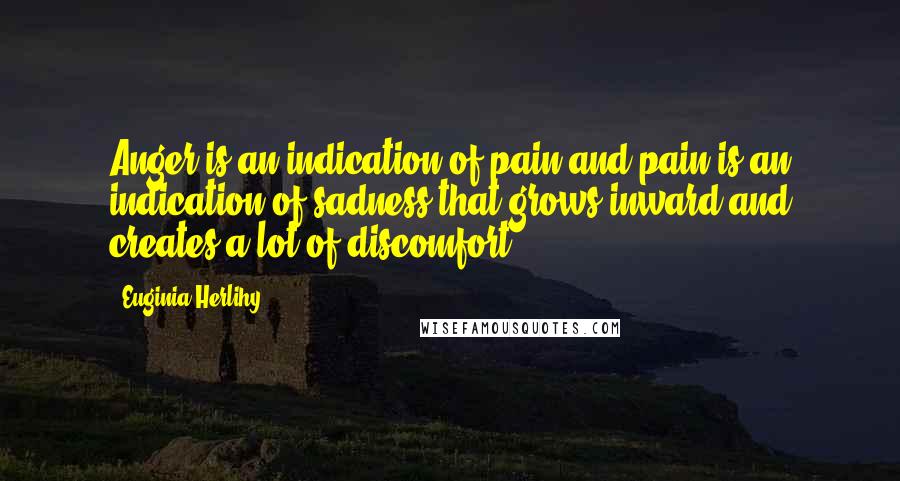 Euginia Herlihy Quotes: Anger is an indication of pain and pain is an indication of sadness that grows inward and creates a lot of discomfort.