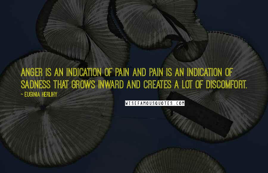 Euginia Herlihy Quotes: Anger is an indication of pain and pain is an indication of sadness that grows inward and creates a lot of discomfort.