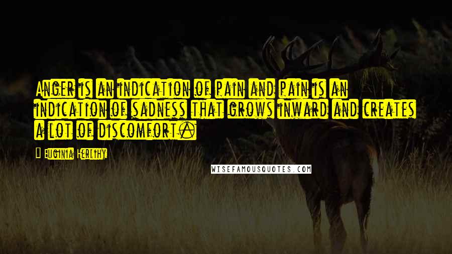 Euginia Herlihy Quotes: Anger is an indication of pain and pain is an indication of sadness that grows inward and creates a lot of discomfort.