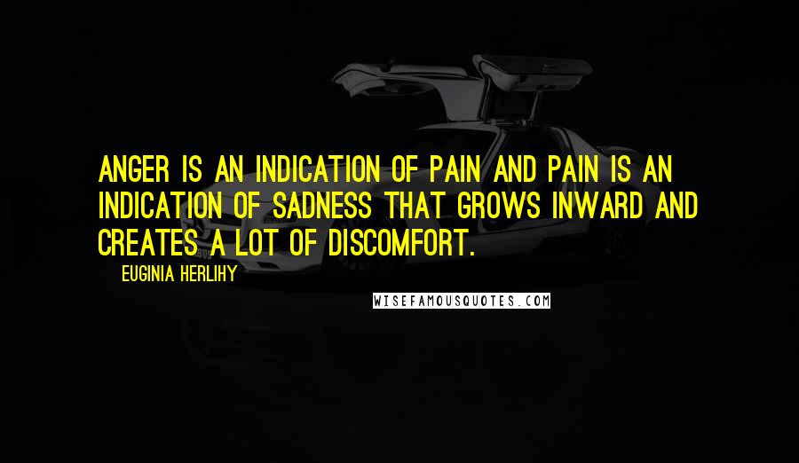 Euginia Herlihy Quotes: Anger is an indication of pain and pain is an indication of sadness that grows inward and creates a lot of discomfort.