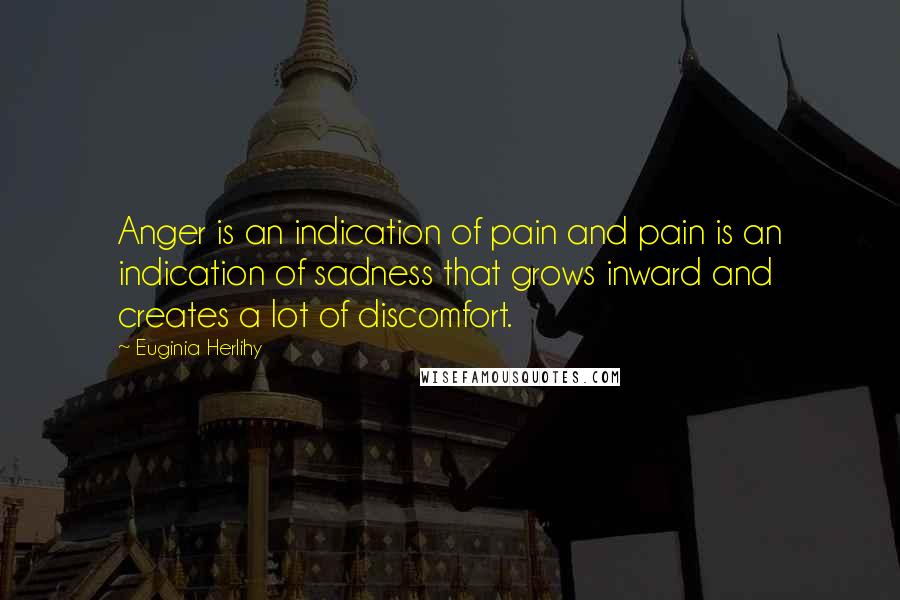 Euginia Herlihy Quotes: Anger is an indication of pain and pain is an indication of sadness that grows inward and creates a lot of discomfort.