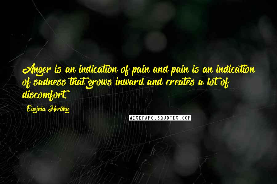 Euginia Herlihy Quotes: Anger is an indication of pain and pain is an indication of sadness that grows inward and creates a lot of discomfort.