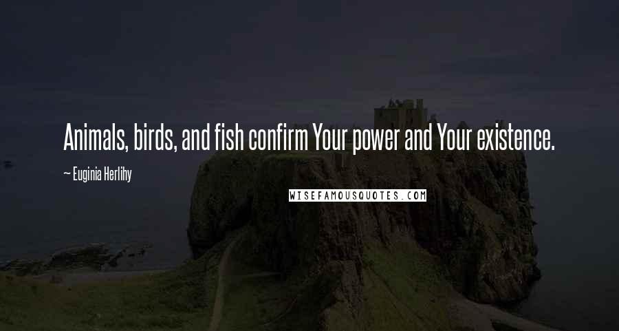 Euginia Herlihy Quotes: Animals, birds, and fish confirm Your power and Your existence.