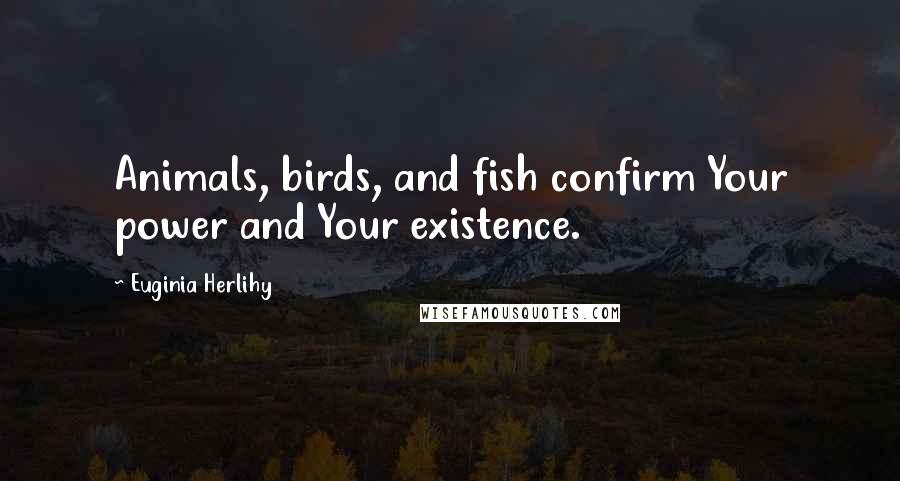 Euginia Herlihy Quotes: Animals, birds, and fish confirm Your power and Your existence.