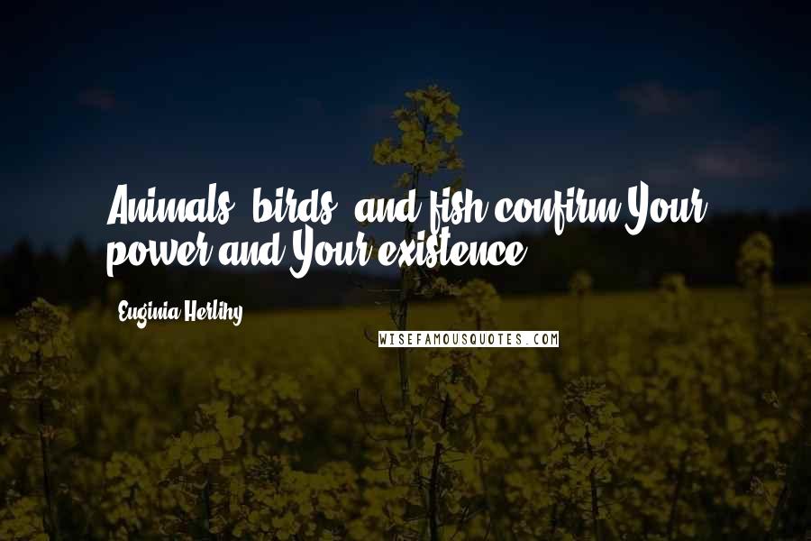 Euginia Herlihy Quotes: Animals, birds, and fish confirm Your power and Your existence.