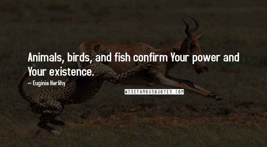 Euginia Herlihy Quotes: Animals, birds, and fish confirm Your power and Your existence.