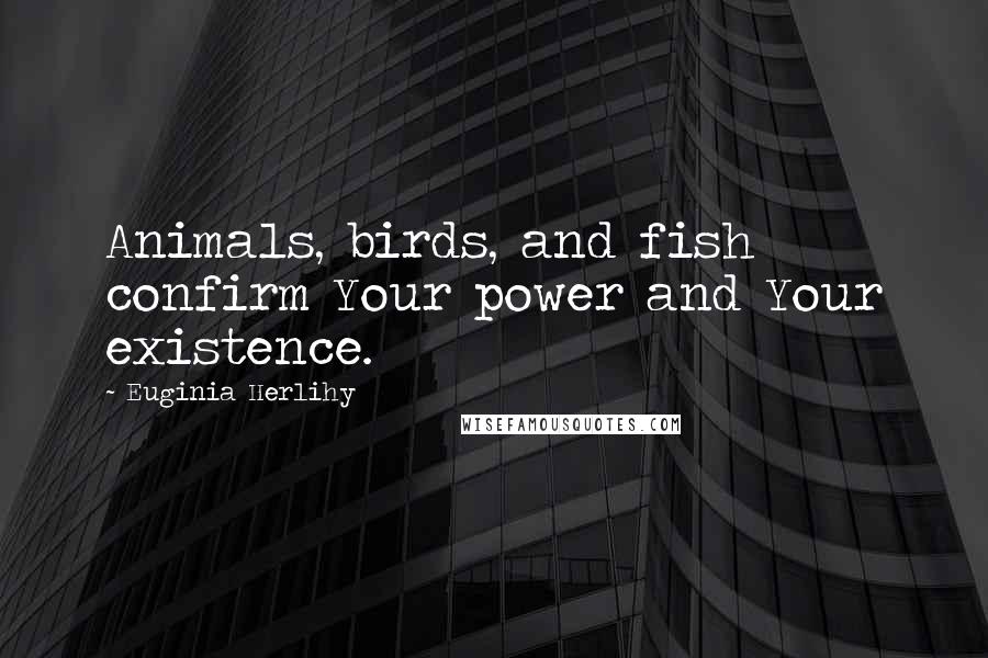 Euginia Herlihy Quotes: Animals, birds, and fish confirm Your power and Your existence.