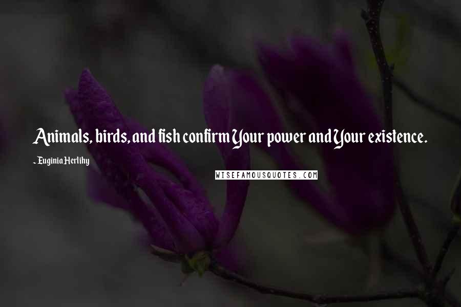 Euginia Herlihy Quotes: Animals, birds, and fish confirm Your power and Your existence.