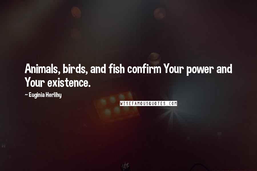 Euginia Herlihy Quotes: Animals, birds, and fish confirm Your power and Your existence.