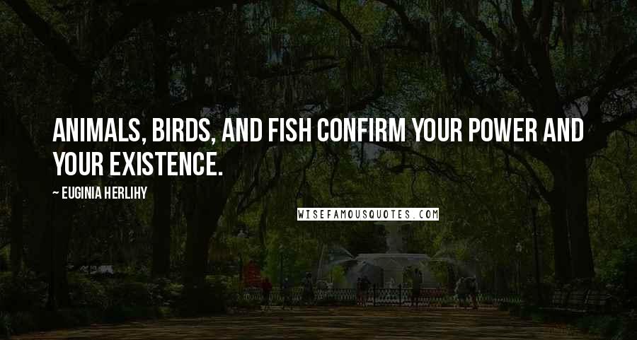 Euginia Herlihy Quotes: Animals, birds, and fish confirm Your power and Your existence.