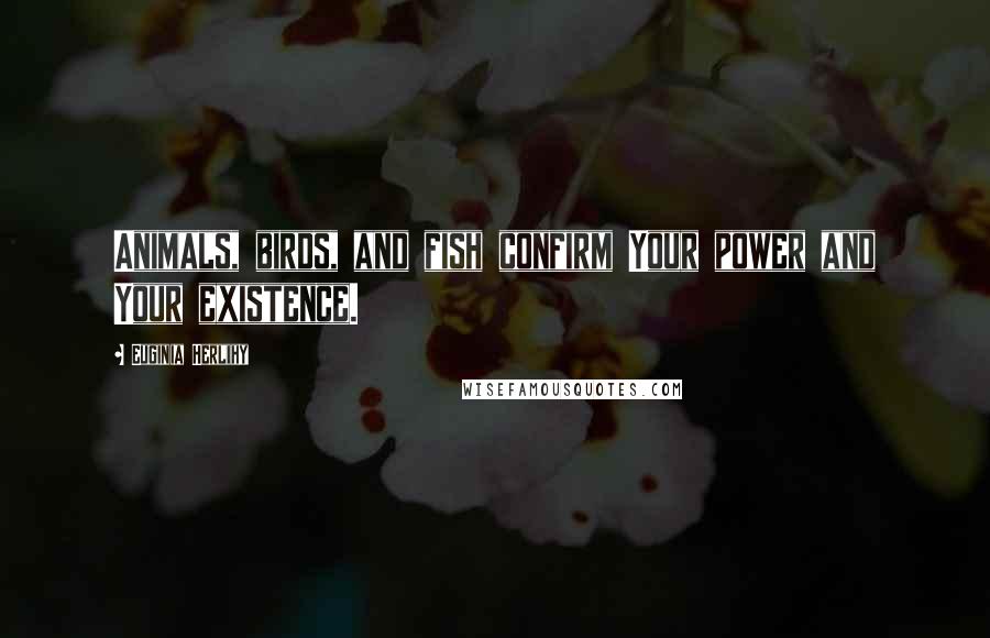 Euginia Herlihy Quotes: Animals, birds, and fish confirm Your power and Your existence.