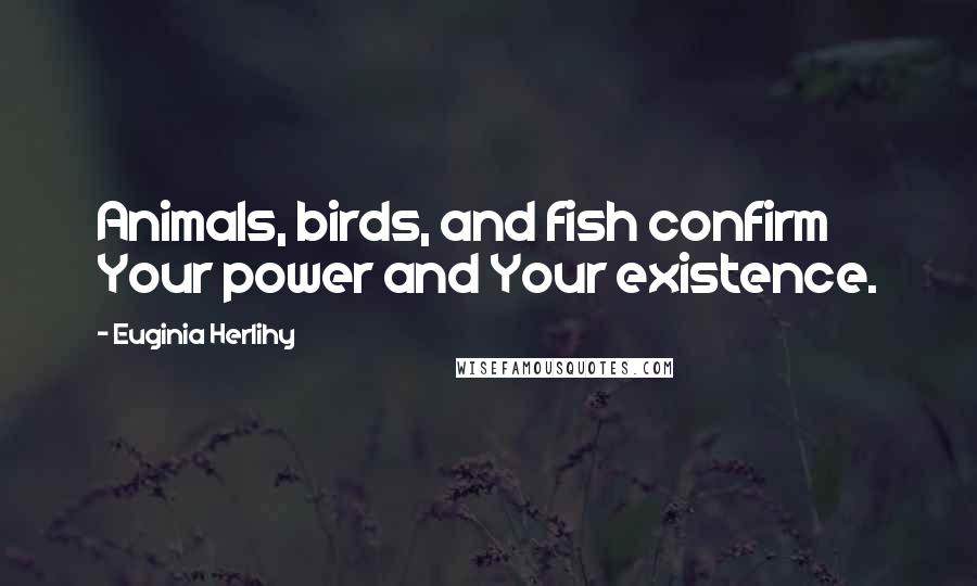 Euginia Herlihy Quotes: Animals, birds, and fish confirm Your power and Your existence.