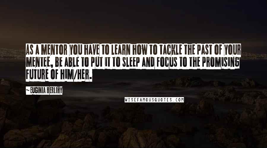 Euginia Herlihy Quotes: As a mentor you have to learn how to tackle the past of your mentee, be able to put it to sleep and focus to the promising future of him/her.