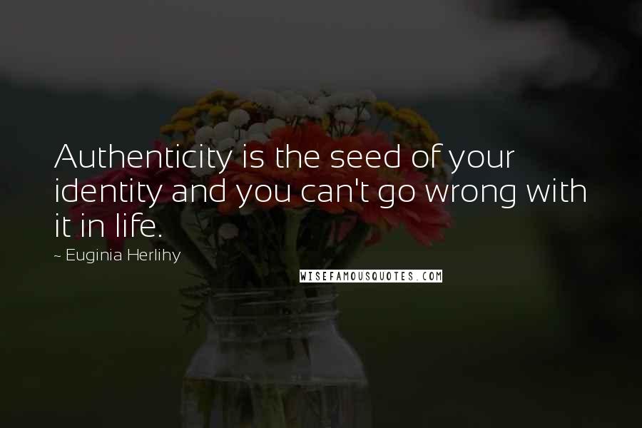 Euginia Herlihy Quotes: Authenticity is the seed of your identity and you can't go wrong with it in life.