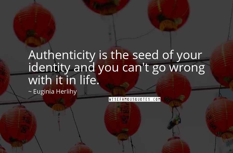 Euginia Herlihy Quotes: Authenticity is the seed of your identity and you can't go wrong with it in life.