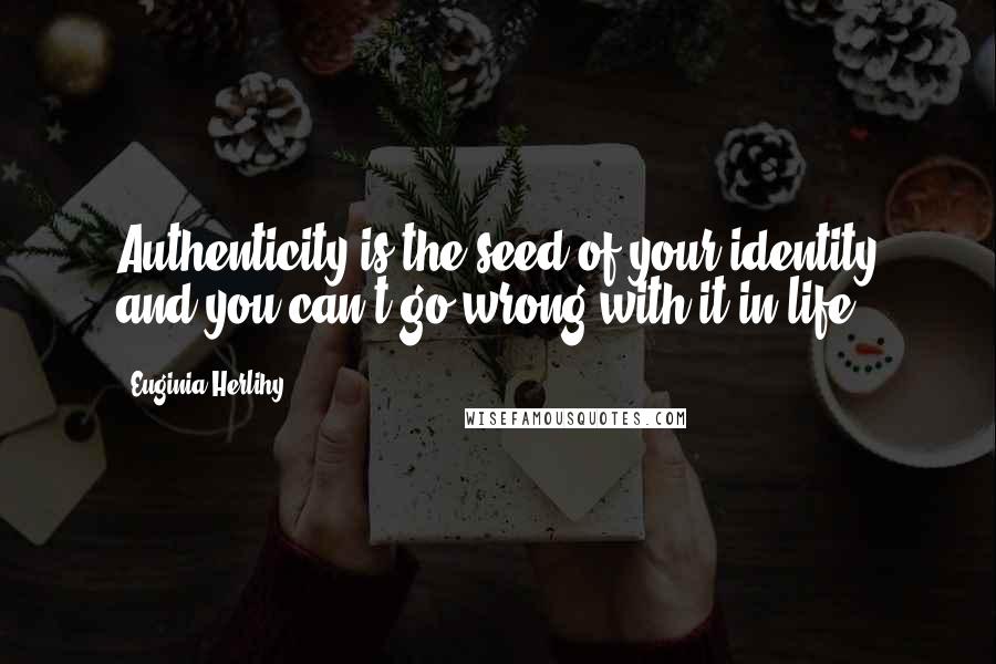 Euginia Herlihy Quotes: Authenticity is the seed of your identity and you can't go wrong with it in life.