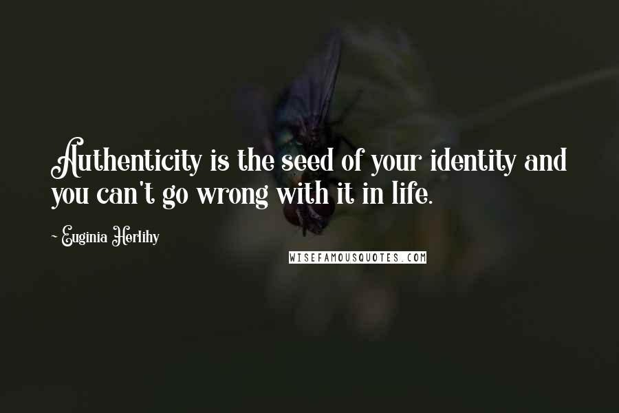 Euginia Herlihy Quotes: Authenticity is the seed of your identity and you can't go wrong with it in life.