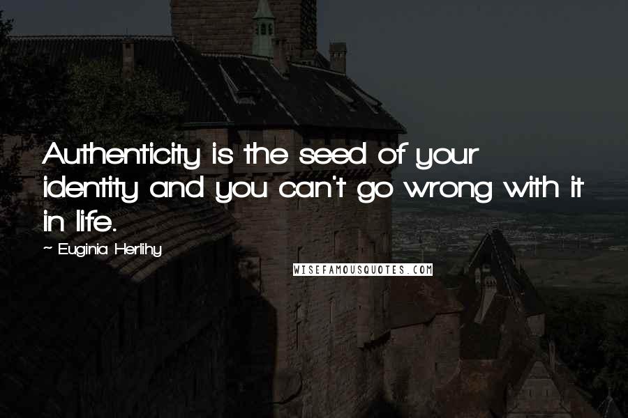 Euginia Herlihy Quotes: Authenticity is the seed of your identity and you can't go wrong with it in life.