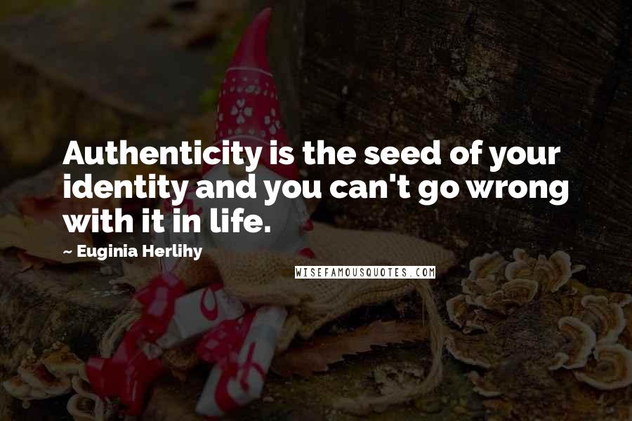 Euginia Herlihy Quotes: Authenticity is the seed of your identity and you can't go wrong with it in life.