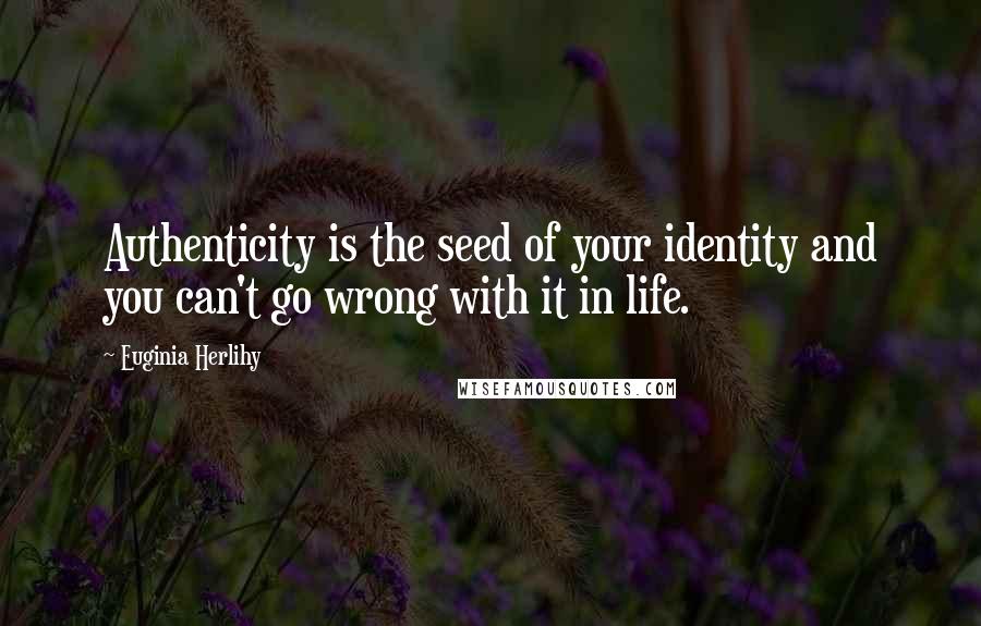 Euginia Herlihy Quotes: Authenticity is the seed of your identity and you can't go wrong with it in life.