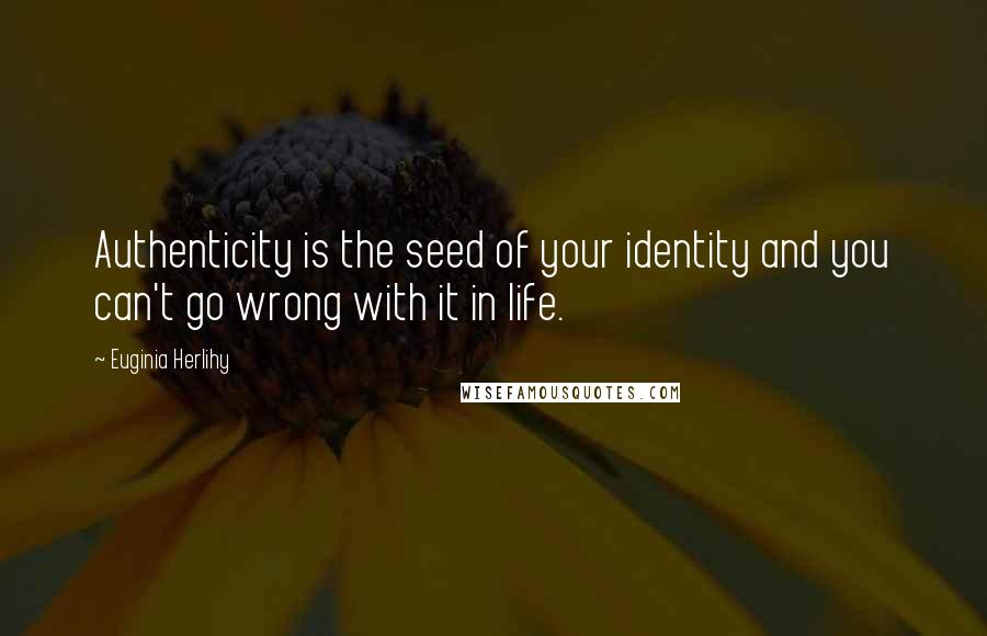 Euginia Herlihy Quotes: Authenticity is the seed of your identity and you can't go wrong with it in life.