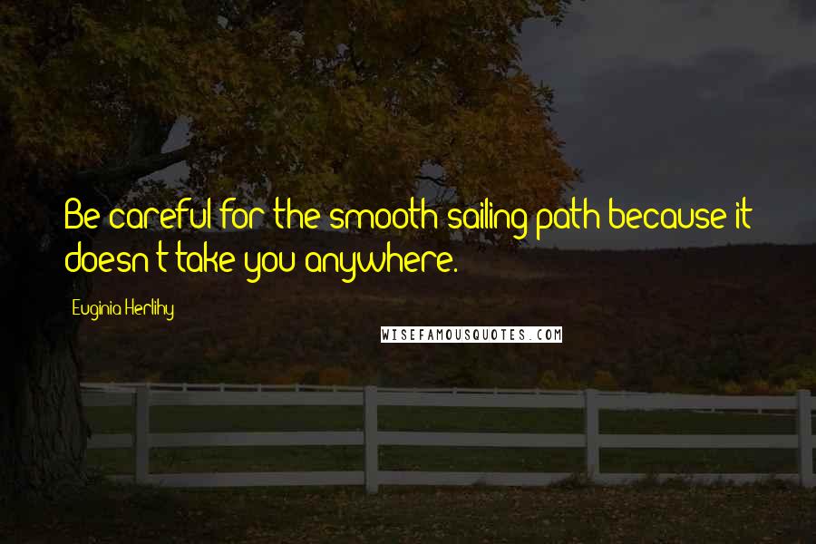 Euginia Herlihy Quotes: Be careful for the smooth sailing path because it doesn't take you anywhere.