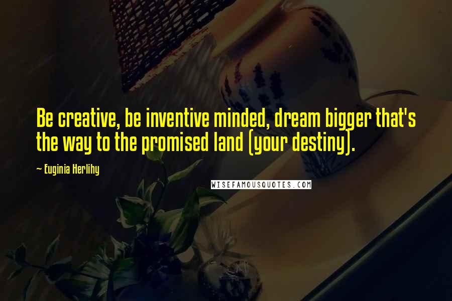 Euginia Herlihy Quotes: Be creative, be inventive minded, dream bigger that's the way to the promised land (your destiny).