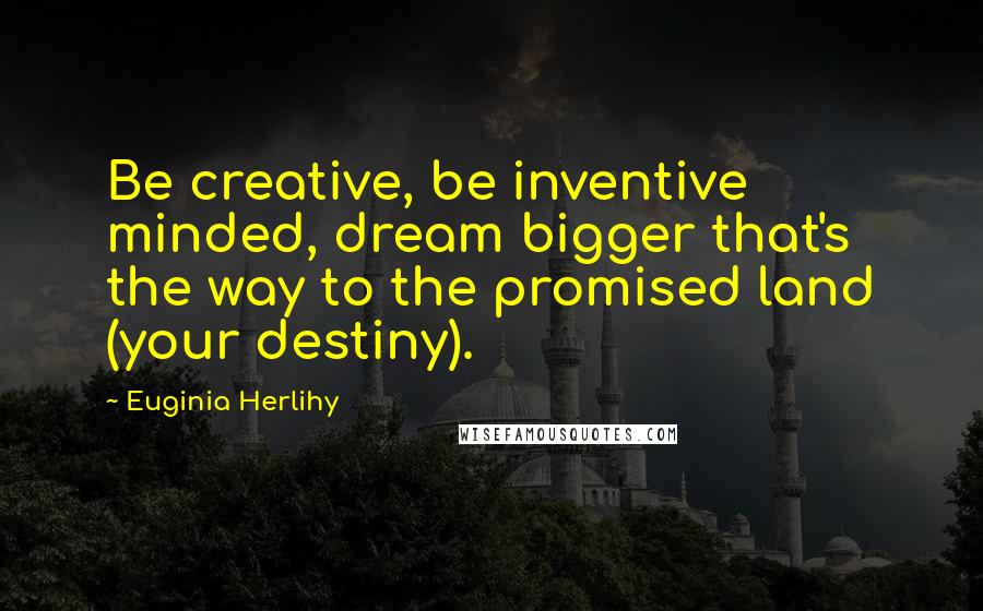 Euginia Herlihy Quotes: Be creative, be inventive minded, dream bigger that's the way to the promised land (your destiny).