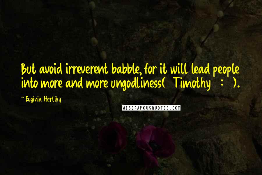 Euginia Herlihy Quotes: But avoid irreverent babble, for it will lead people into more and more ungodliness(2Timothy 2:16).
