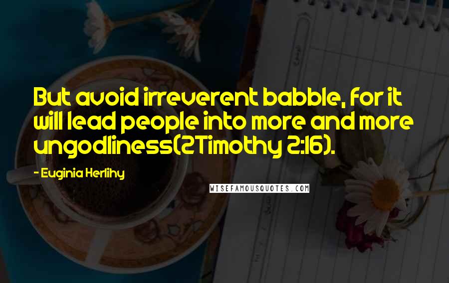 Euginia Herlihy Quotes: But avoid irreverent babble, for it will lead people into more and more ungodliness(2Timothy 2:16).