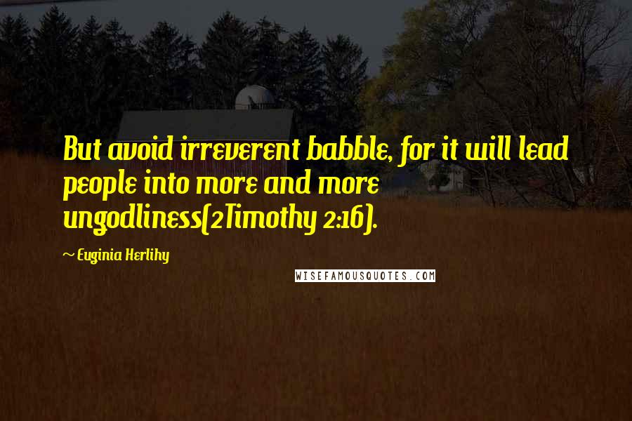 Euginia Herlihy Quotes: But avoid irreverent babble, for it will lead people into more and more ungodliness(2Timothy 2:16).