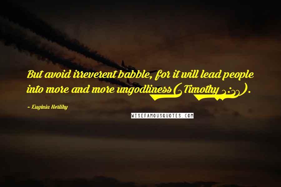 Euginia Herlihy Quotes: But avoid irreverent babble, for it will lead people into more and more ungodliness(2Timothy 2:16).