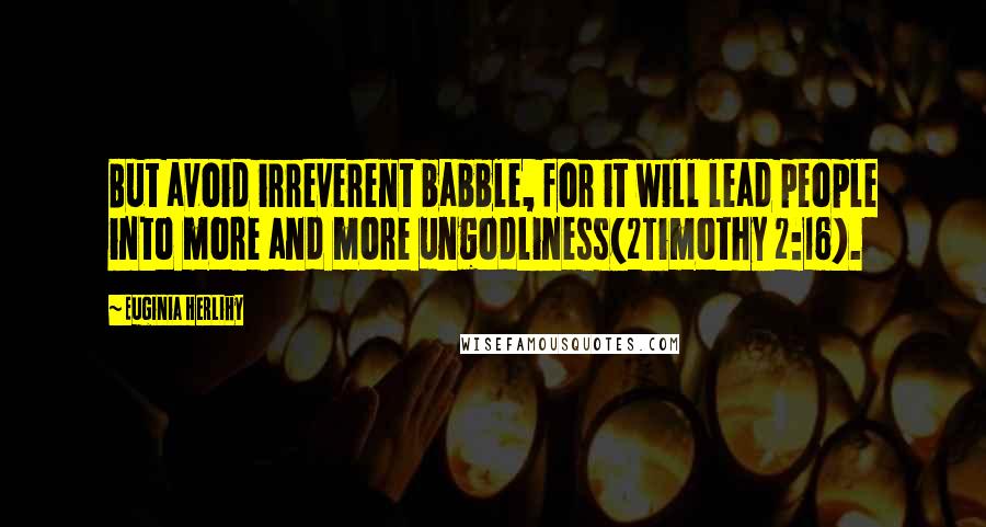 Euginia Herlihy Quotes: But avoid irreverent babble, for it will lead people into more and more ungodliness(2Timothy 2:16).