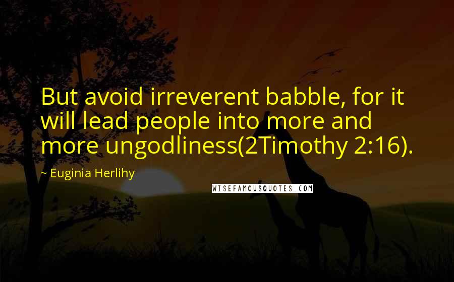 Euginia Herlihy Quotes: But avoid irreverent babble, for it will lead people into more and more ungodliness(2Timothy 2:16).