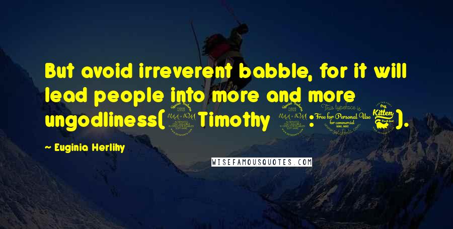 Euginia Herlihy Quotes: But avoid irreverent babble, for it will lead people into more and more ungodliness(2Timothy 2:16).