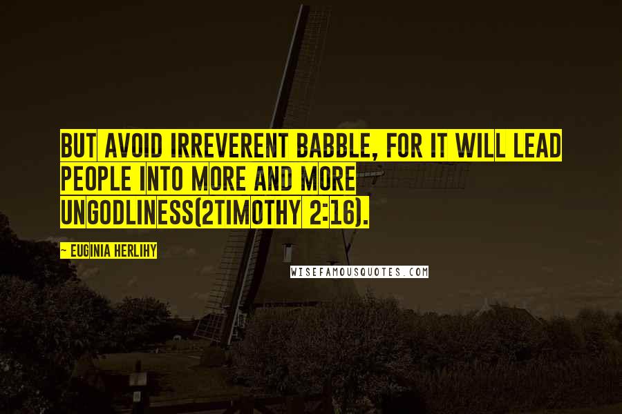 Euginia Herlihy Quotes: But avoid irreverent babble, for it will lead people into more and more ungodliness(2Timothy 2:16).